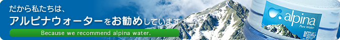 だから私たちは、アルピナウォーターをお勧めしています！